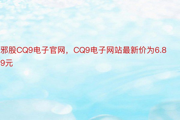 邪股CQ9电子官网，CQ9电子网站最新价为6.89元