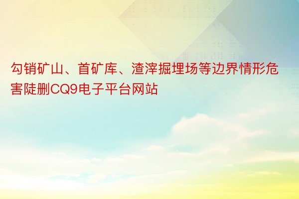 勾销矿山、首矿库、渣滓掘埋场等边界情形危害陡删CQ9电子平台网站