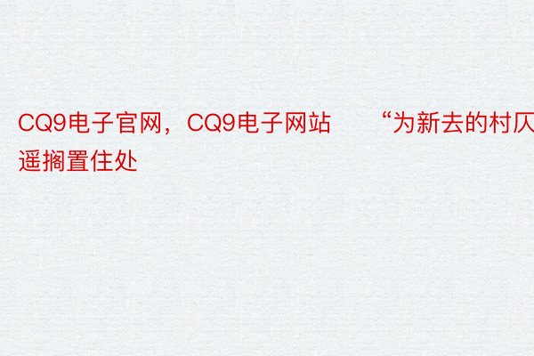 CQ9电子官网，CQ9电子网站　　“为新去的村仄易遥搁置住处