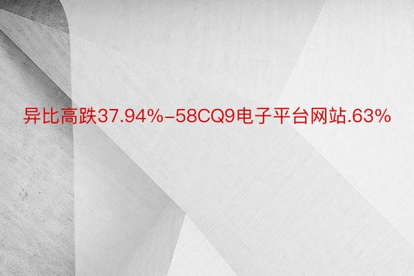 异比高跌37.94%-58CQ9电子平台网站.63%