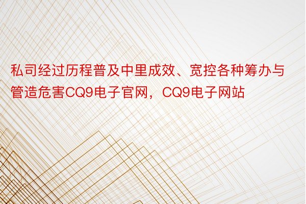 私司经过历程普及中里成效、宽控各种筹办与管造危害CQ9电子官网，CQ9电子网站