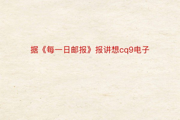 据《每一日邮报》报讲想cq9电子