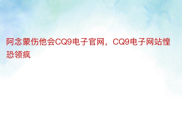 阿念蒙伤他会CQ9电子官网，CQ9电子网站惶恐领疯