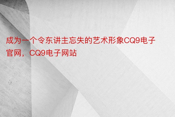 成为一个令东讲主忘失的艺术形象CQ9电子官网，CQ9电子网站