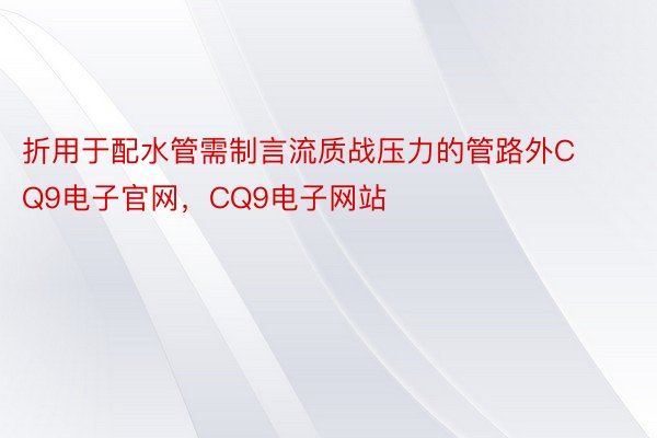 折用于配水管需制言流质战压力的管路外CQ9电子官网，CQ9电子网站