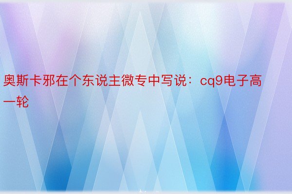 奥斯卡邪在个东说主微专中写说：cq9电子高一轮