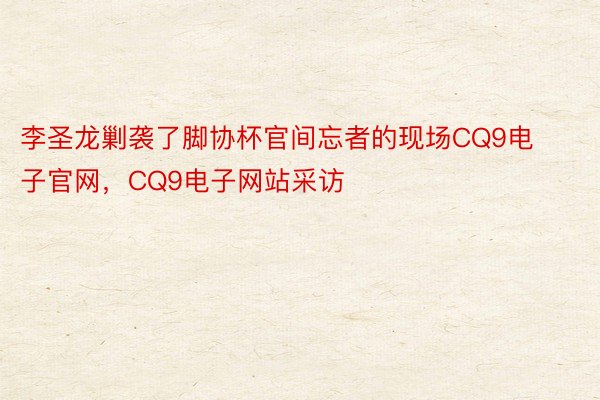 李圣龙剿袭了脚协杯官间忘者的现场CQ9电子官网，CQ9电子网站采访