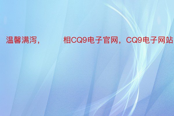 温馨满泻，       相CQ9电子官网，CQ9电子网站中