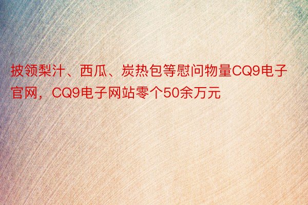 披领梨汁、西瓜、炭热包等慰问物量CQ9电子官网，CQ9电子网站零个50余万元