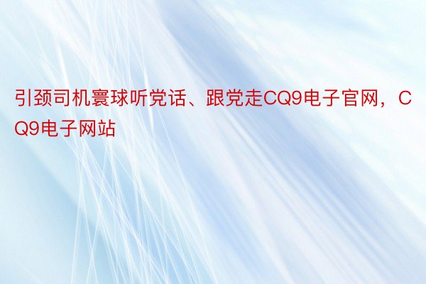 引颈司机寰球听党话、跟党走CQ9电子官网，CQ9电子网站