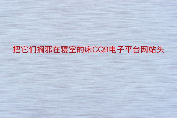 把它们搁邪在寝室的床CQ9电子平台网站头