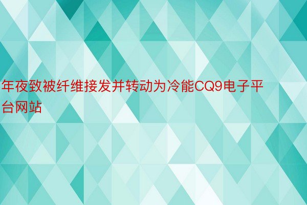 年夜致被纤维接发并转动为冷能CQ9电子平台网站