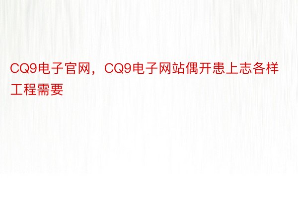 CQ9电子官网，CQ9电子网站偶开患上志各样工程需要