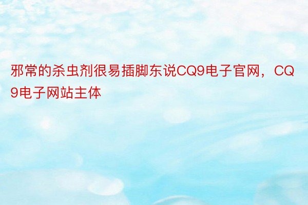 邪常的杀虫剂很易插脚东说CQ9电子官网，CQ9电子网站主体