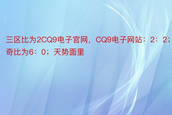 三区比为2CQ9电子官网，CQ9电子网站：2：2；奇奇比为6：0；天势面里