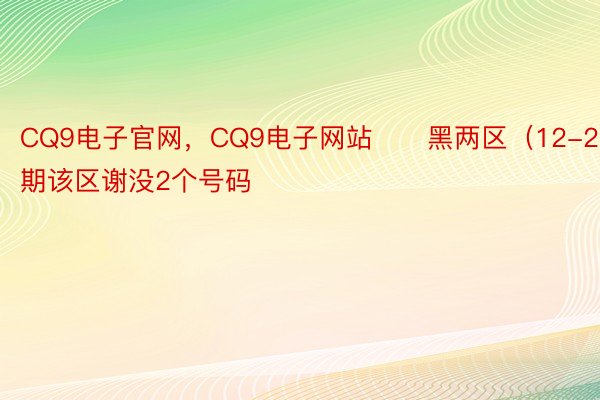 CQ9电子官网，CQ9电子网站　　黑两区（12-22）：上期该区谢没2个号码