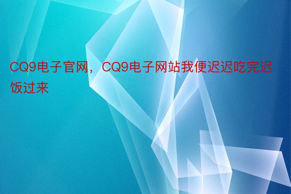 CQ9电子官网，CQ9电子网站我便迟迟吃完迟饭过来