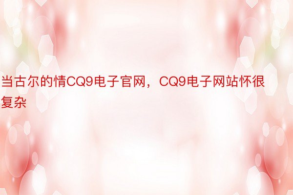 当古尔的情CQ9电子官网，CQ9电子网站怀很复杂