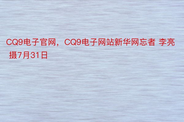 CQ9电子官网，CQ9电子网站新华网忘者 李亮 摄7月31日