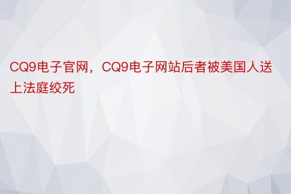 CQ9电子官网，CQ9电子网站后者被美国人送上法庭绞死