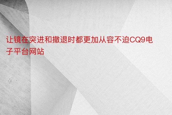 让镜在突进和撤退时都更加从容不迫CQ9电子平台网站