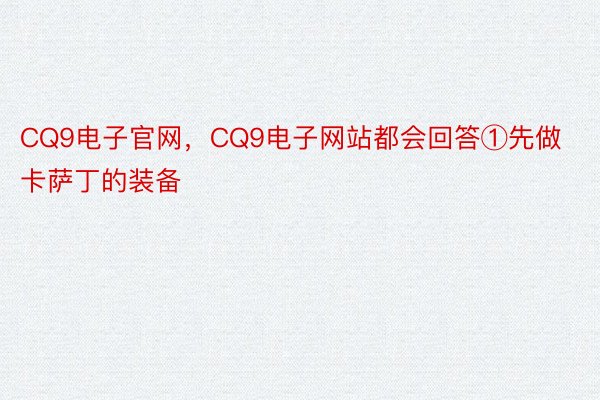 CQ9电子官网，CQ9电子网站都会回答①先做卡萨丁的装备