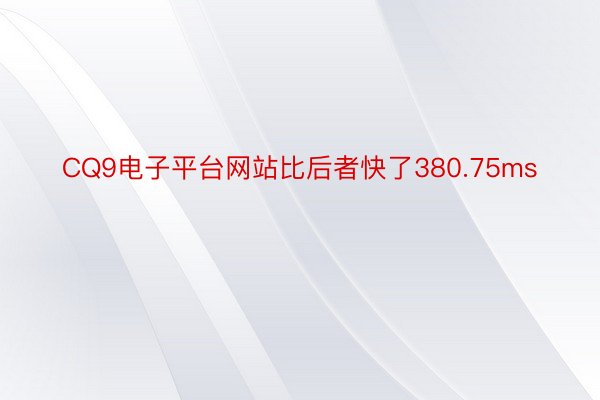 CQ9电子平台网站比后者快了380.75ms