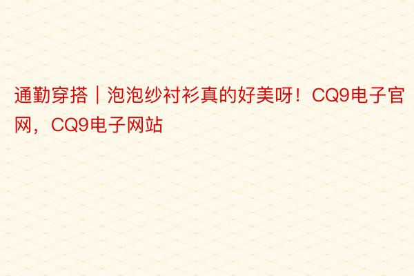 通勤穿搭｜泡泡纱衬衫真的好美呀！CQ9电子官网，<a href=